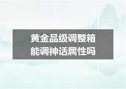 黄金品级调整箱能调神话属性吗