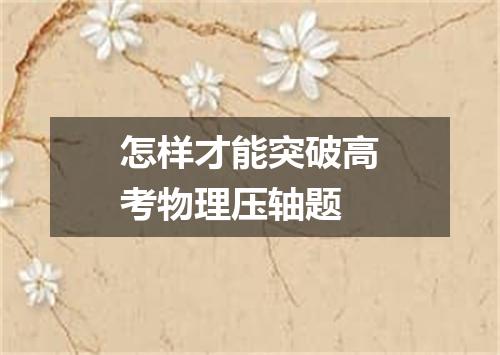 怎样才能突破高考物理压轴题