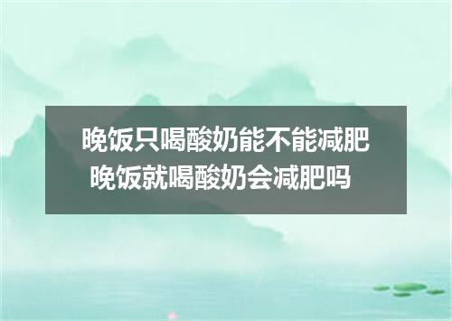 晚饭只喝酸奶能不能减肥 晚饭就喝酸奶会减肥吗