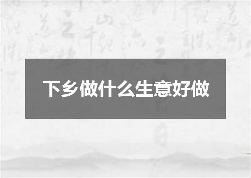 下乡做什么生意好做