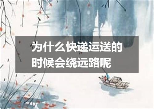 为什么快递运送的时候会绕远路呢