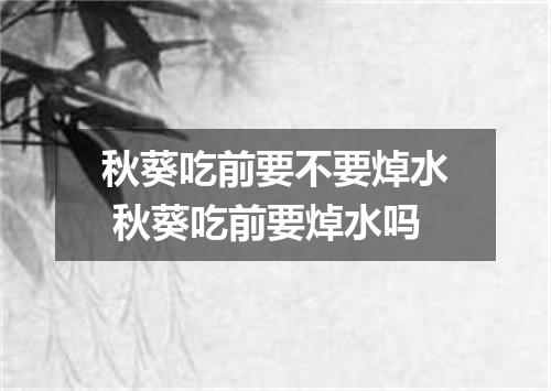 秋葵吃前要不要焯水 秋葵吃前要焯水吗