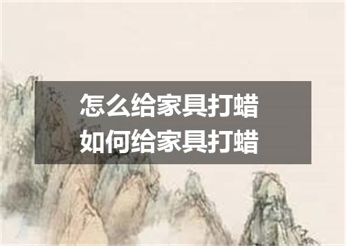 怎么给家具打蜡 如何给家具打蜡