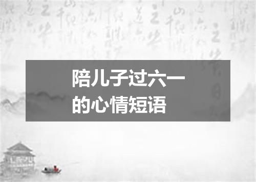 陪儿子过六一的心情短语