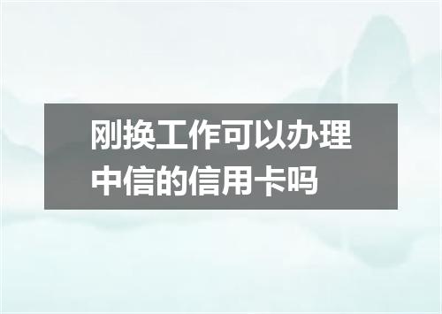 刚换工作可以办理中信的信用卡吗