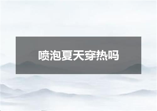 喷泡夏天穿热吗