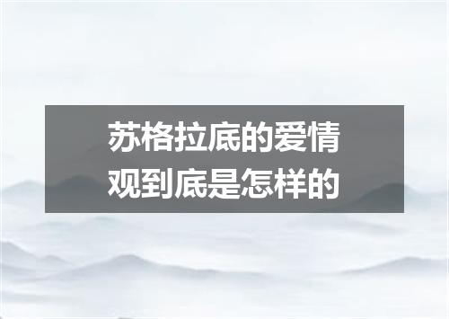 苏格拉底的爱情观到底是怎样的