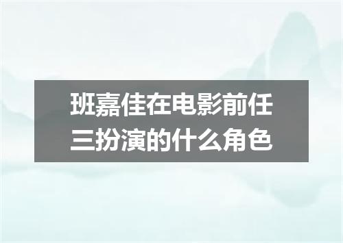 班嘉佳在电影前任三扮演的什么角色
