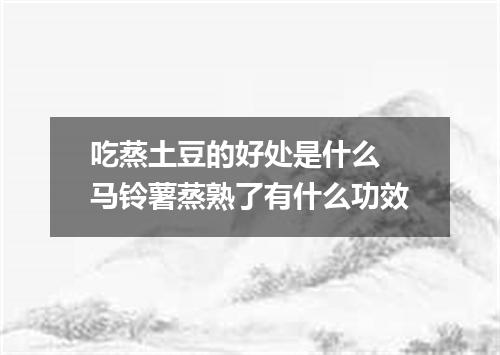 吃蒸土豆的好处是什么 马铃薯蒸熟了有什么功效