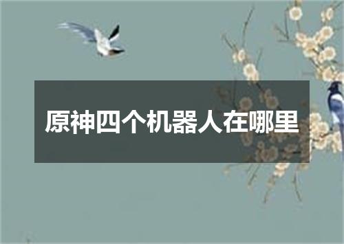 原神四个机器人在哪里