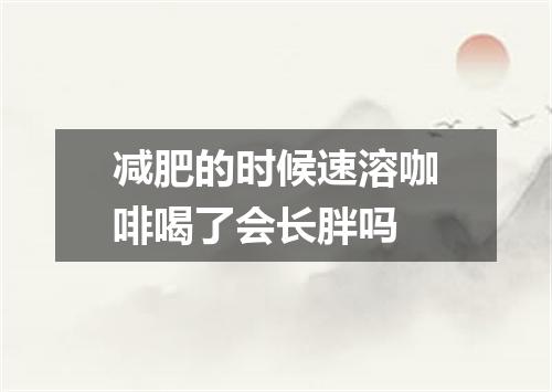 减肥的时候速溶咖啡喝了会长胖吗