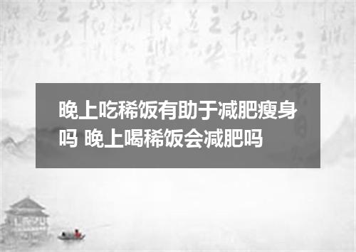 晚上吃稀饭有助于减肥瘦身吗 晚上喝稀饭会减肥吗