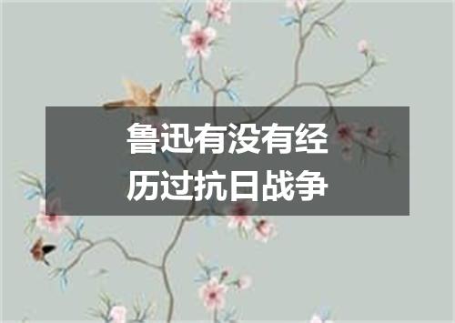 鲁迅有没有经历过抗日战争
