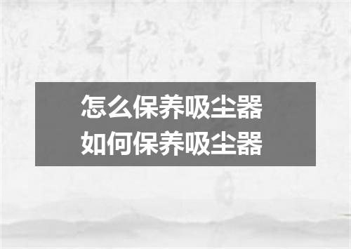怎么保养吸尘器 如何保养吸尘器