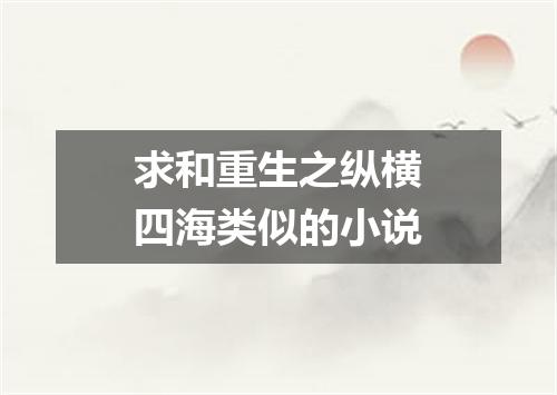 求和重生之纵横四海类似的小说