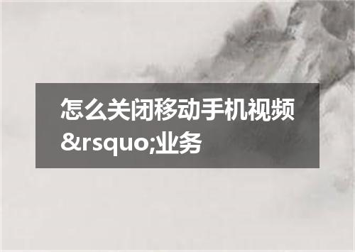 怎么关闭移动手机视频&rsquo;业务
