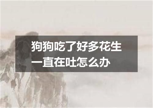 狗狗吃了好多花生一直在吐怎么办