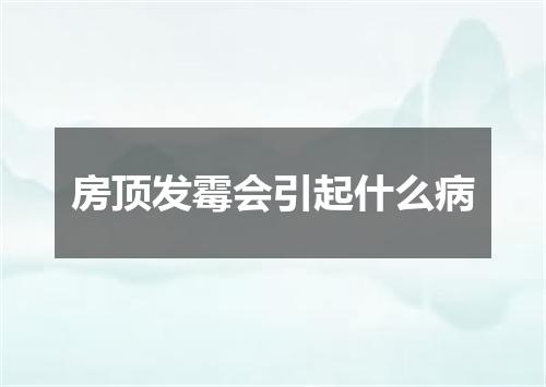 房顶发霉会引起什么病