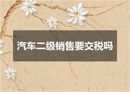 汽车二级销售要交税吗