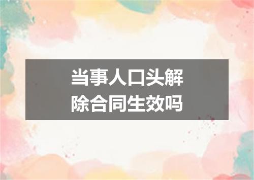 当事人口头解除合同生效吗