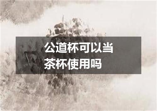 公道杯可以当茶杯使用吗