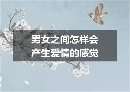 男女之间怎样会产生爱情的感觉
