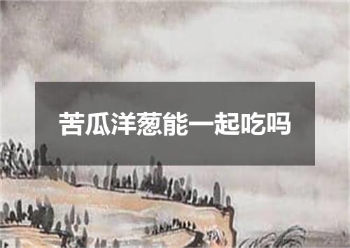 苦瓜洋葱能一起吃吗