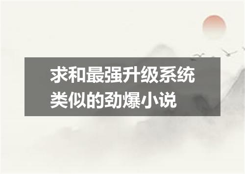 求和最强升级系统类似的劲爆小说