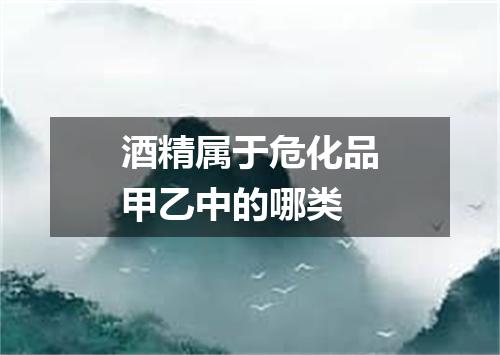 酒精属于危化品甲乙中的哪类