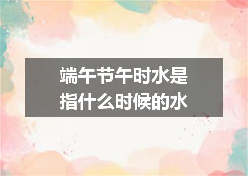端午节午时水是指什么时候的水