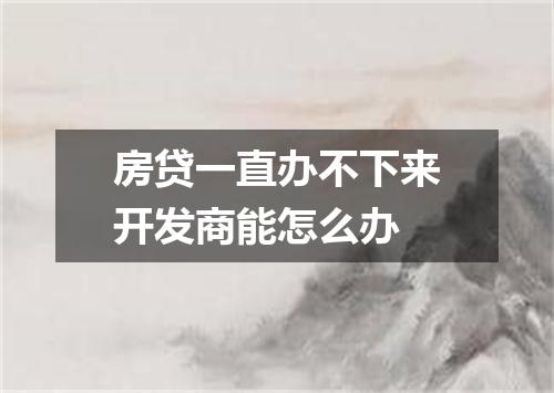 房贷一直办不下来开发商能怎么办