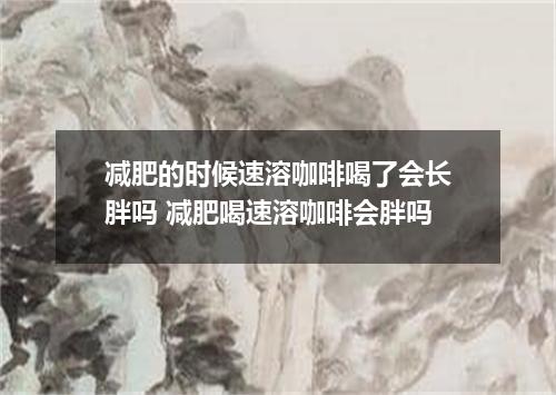 减肥的时候速溶咖啡喝了会长胖吗 减肥喝速溶咖啡会胖吗