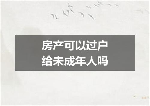 房产可以过户给未成年人吗