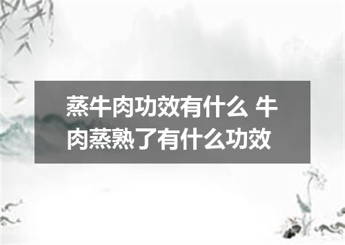 蒸牛肉功效有什么 牛肉蒸熟了有什么功效