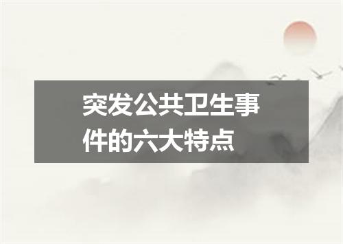 突发公共卫生事件的六大特点
