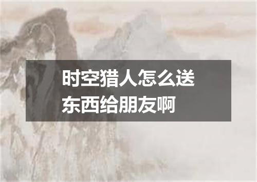 时空猎人怎么送东西给朋友啊