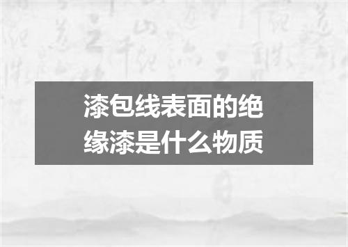 漆包线表面的绝缘漆是什么物质