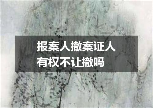 报案人撤案证人有权不让撤吗