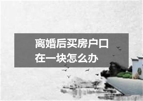 离婚后买房户口在一块怎么办