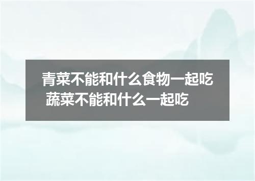 青菜不能和什么食物一起吃 蔬菜不能和什么一起吃