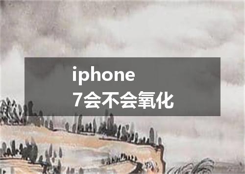 iphone7会不会氧化