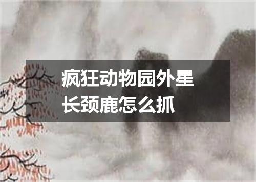 疯狂动物园外星长颈鹿怎么抓