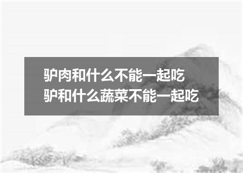 驴肉和什么不能一起吃 驴和什么蔬菜不能一起吃