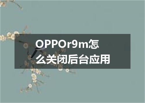 OPPOr9m怎么关闭后台应用