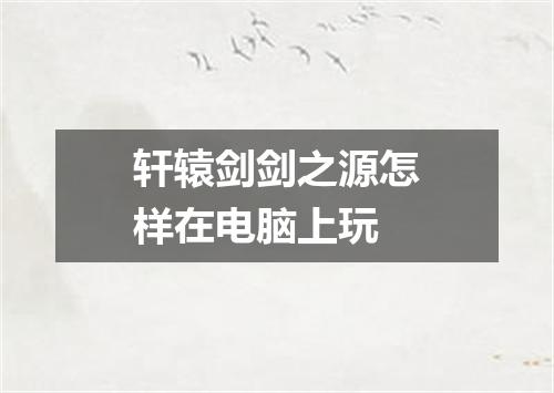 轩辕剑剑之源怎样在电脑上玩