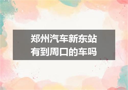 郑州汽车新东站有到周口的车吗