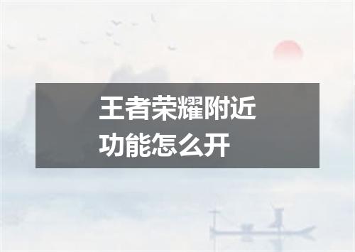 王者荣耀附近功能怎么开