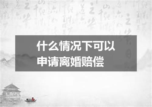 什么情况下可以申请离婚赔偿