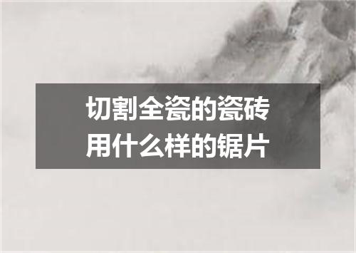 切割全瓷的瓷砖用什么样的锯片