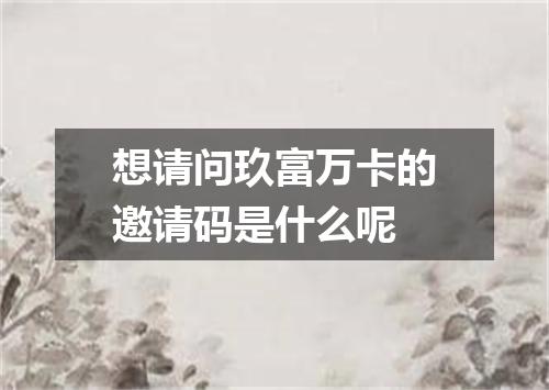 想请问玖富万卡的邀请码是什么呢